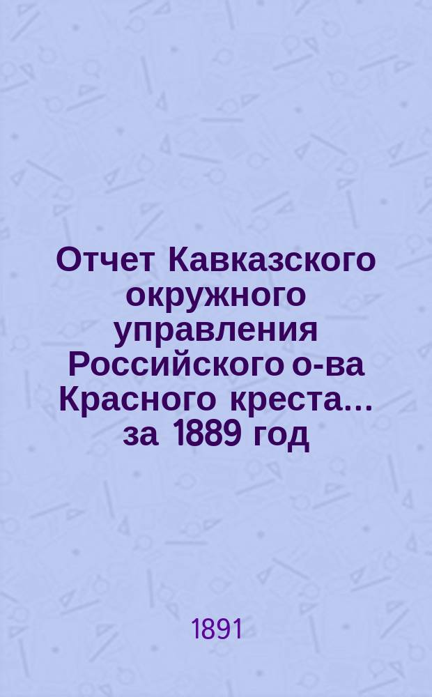 Отчет Кавказского окружного управления Российского о-ва Красного креста... за 1889 год