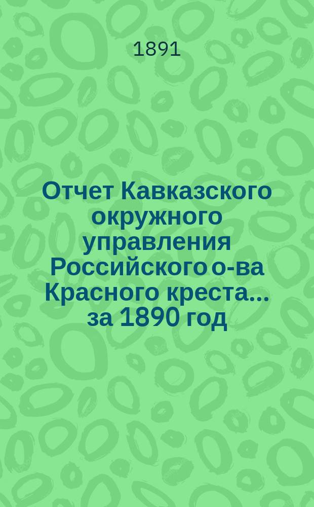 Отчет Кавказского окружного управления Российского о-ва Красного креста... за 1890 год
