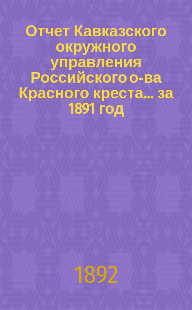 Отчет Кавказского окружного управления Российского о-ва Красного креста... за 1891 год