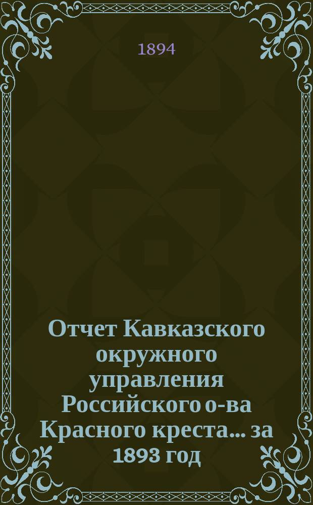 Отчет Кавказского окружного управления Российского о-ва Красного креста... за 1893 год