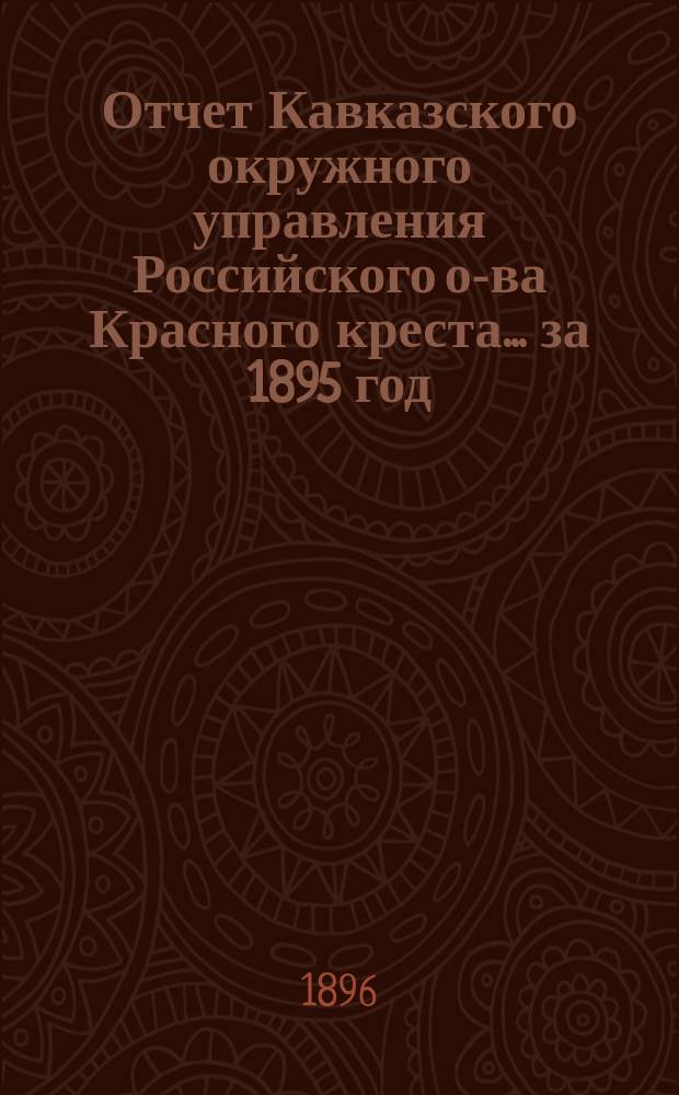 Отчет Кавказского окружного управления Российского о-ва Красного креста... за 1895 год