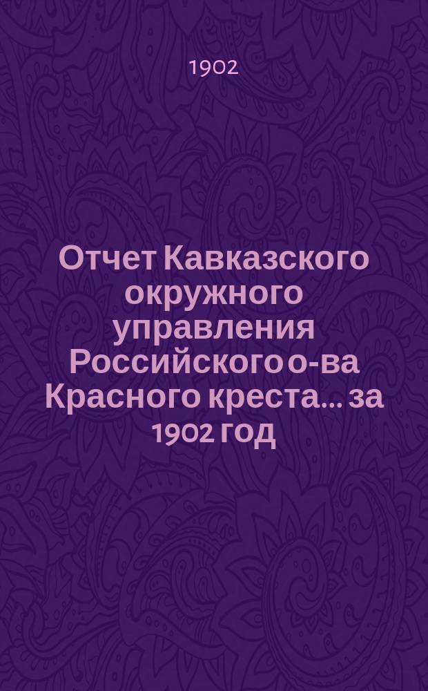 Отчет Кавказского окружного управления Российского о-ва Красного креста... за 1902 год