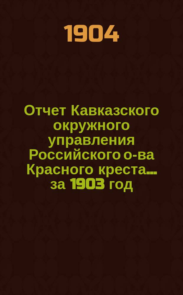 Отчет Кавказского окружного управления Российского о-ва Красного креста... за 1903 год
