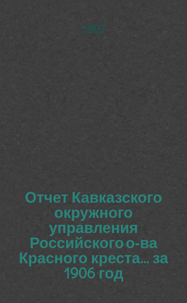 Отчет Кавказского окружного управления Российского о-ва Красного креста... за 1906 год