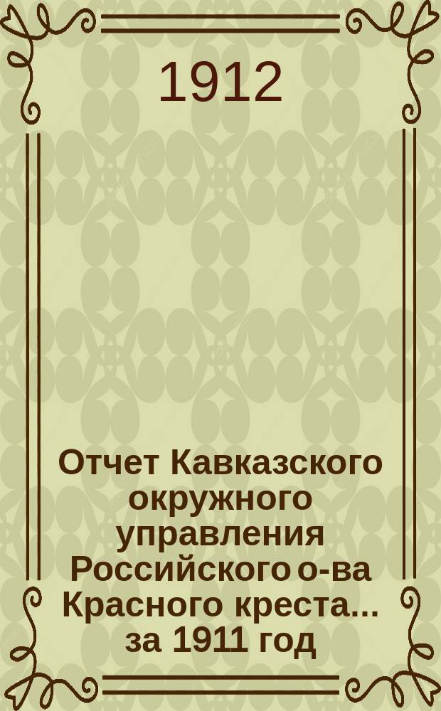 Отчет Кавказского окружного управления Российского о-ва Красного креста... за 1911 год