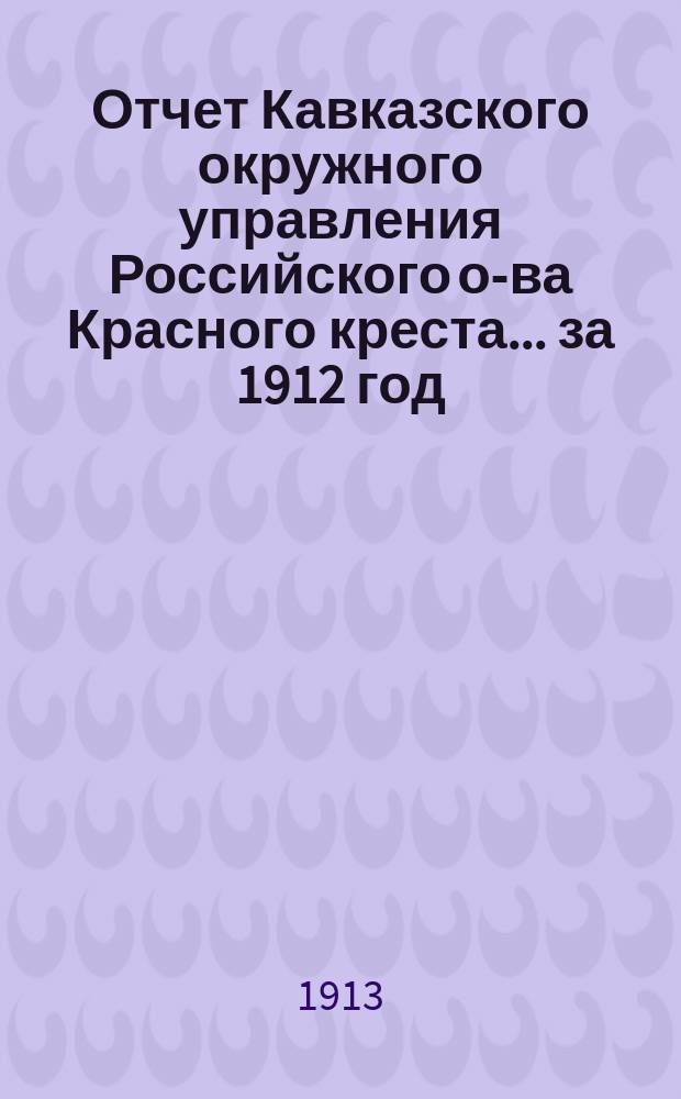 Отчет Кавказского окружного управления Российского о-ва Красного креста... за 1912 год