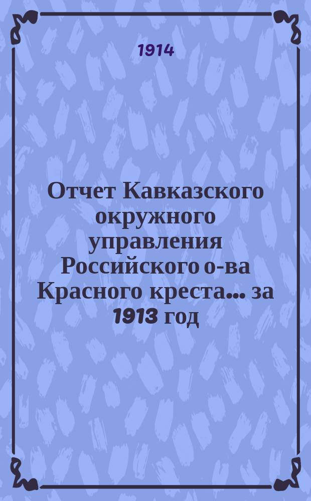 Отчет Кавказского окружного управления Российского о-ва Красного креста... за 1913 год