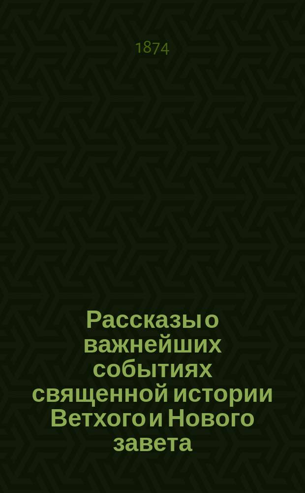Рассказы о важнейших событиях священной истории Ветхого и Нового завета : С прил. объяснения символа веры и молитв, требуемых прогр. в приготов. классе гимназий