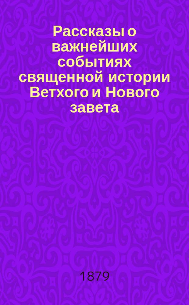 Рассказы о важнейших событиях священной истории Ветхого и Нового завета : С прил. объяснения символа веры и молитв, требуемых прогр. в приготов. классе гимназий