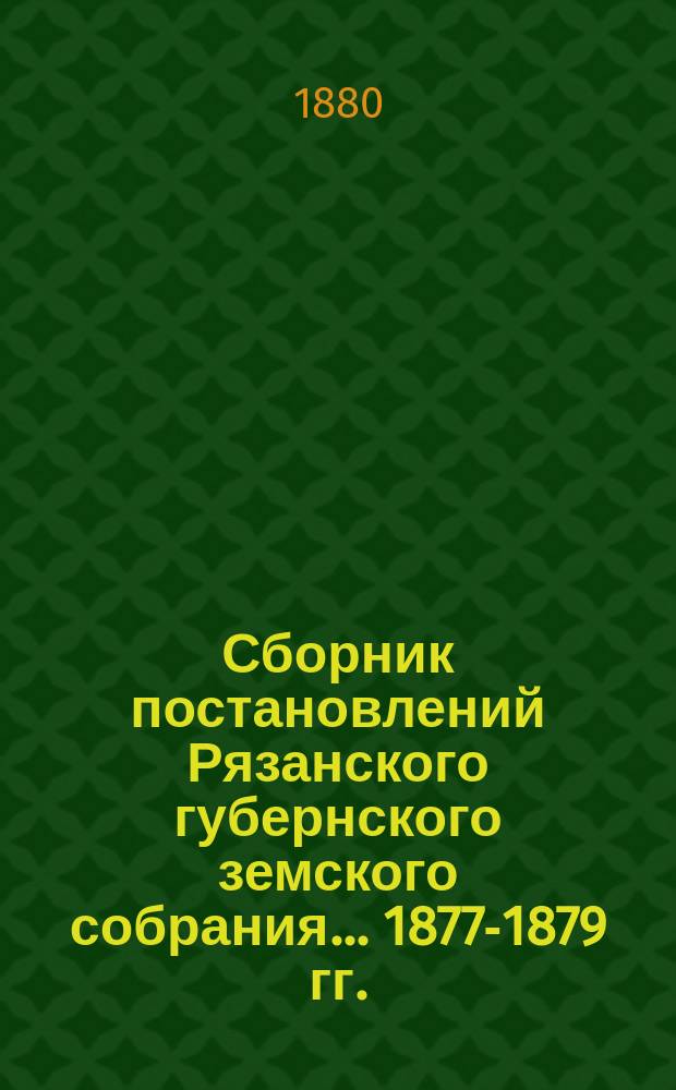 Сборник постановлений Рязанского губернского земского собрания... 1877-1879 гг.