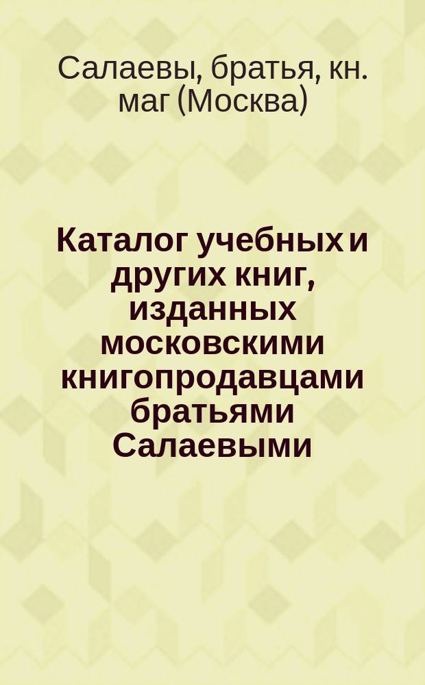 [Каталог учебных и других книг, изданных московскими книгопродавцами братьями Салаевыми