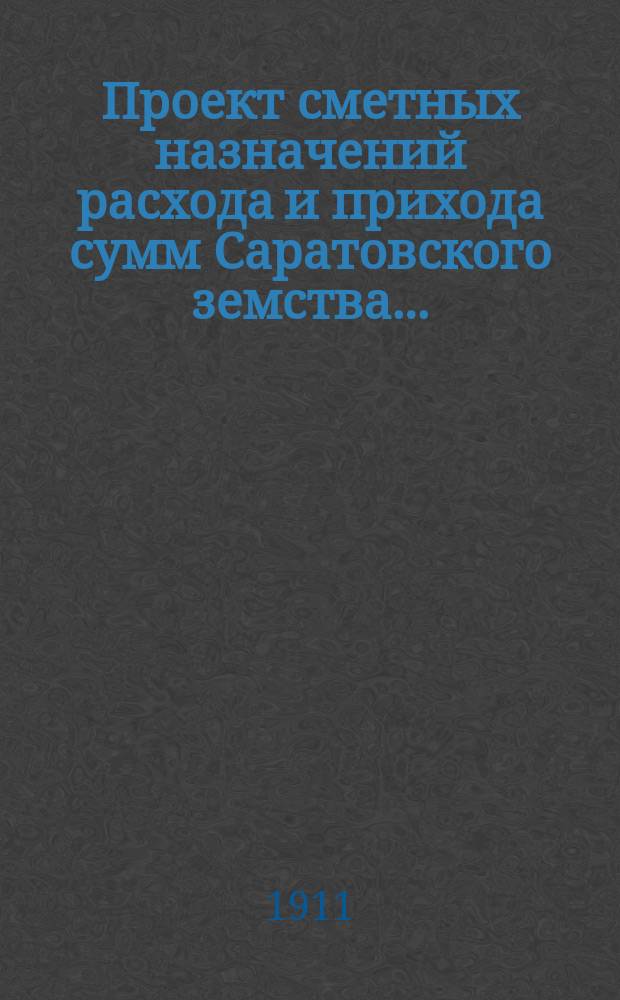 Проект сметных назначений расхода и прихода сумм Саратовского земства.. : С прил. раскладок земск. сборов и объяснительной к Проекту записки. ... на 1911 г. Справка... : Справка об изменениях Проекта сметы на 1911 год