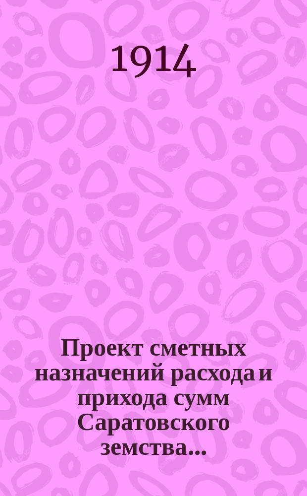 Проект сметных назначений расхода и прихода сумм Саратовского земства.. : С прил. раскладок земск. сборов и объяснительной к Проекту записки. ... на 1915 г.