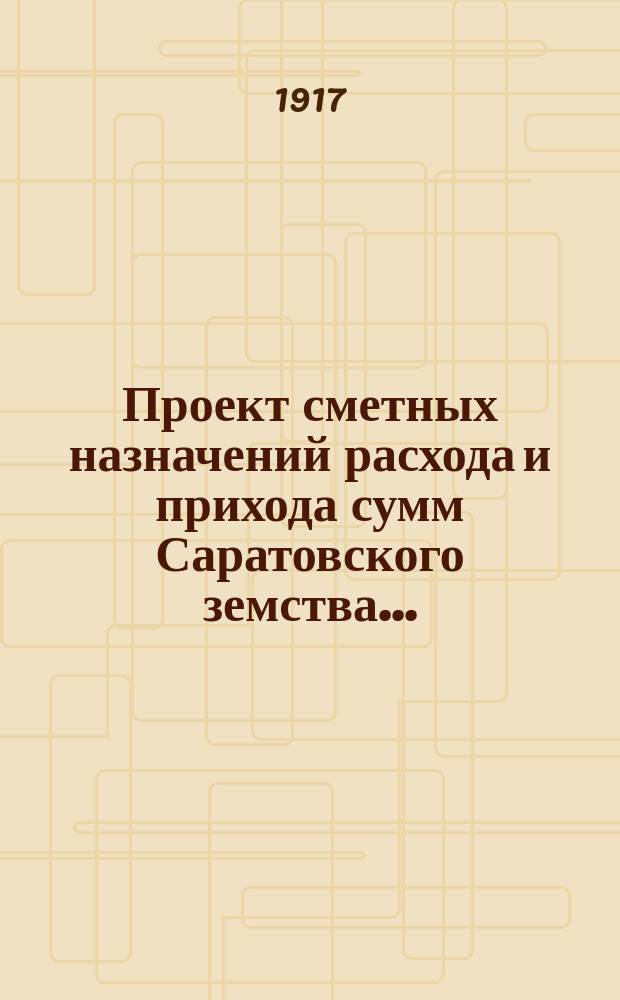 Проект сметных назначений расхода и прихода сумм Саратовского земства.. : С прил. раскладок земск. сборов и объяснительной к Проекту записки. ... на 1917 г. Объяснительная записка... : Объяснительная записка...