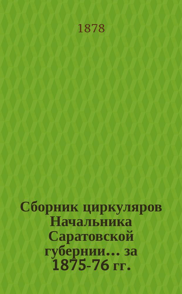 Сборник циркуляров Начальника Саратовской губернии... ... за 1875-76 гг.
