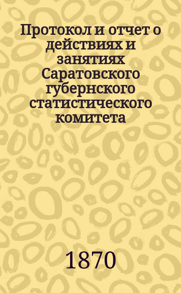 Протокол и отчет о действиях и занятиях Саратовского губернского статистического комитета...