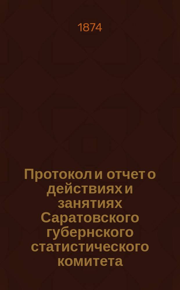 Протокол и отчет о действиях и занятиях Саратовского губернского статистического комитета... за 1873 год