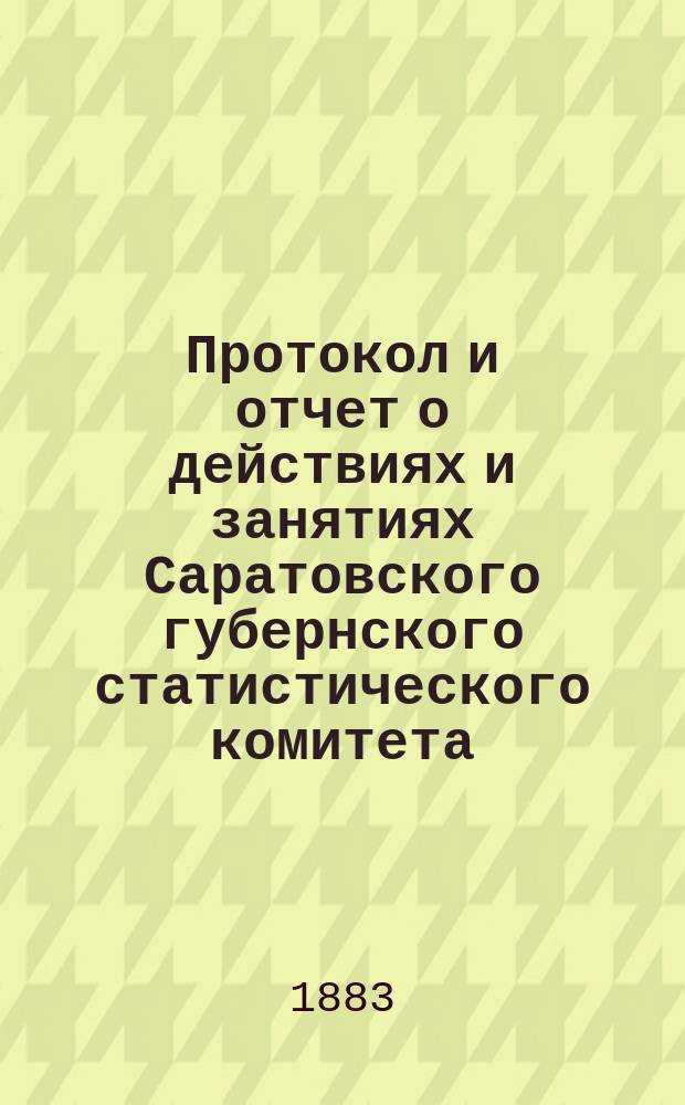 Протокол и отчет о действиях и занятиях Саратовского губернского статистического комитета... в 1882 году