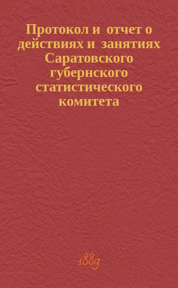 Протокол и отчет о действиях и занятиях Саратовского губернского статистического комитета... за 1888 год