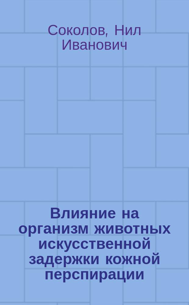 Влияние на организм животных искусственной задержки кожной перспирации : Работа, представл. для получения степ. д-ра мед. Нилом Соколовым, орд. Клиники внутр. болезней проф. С.П. Боткина