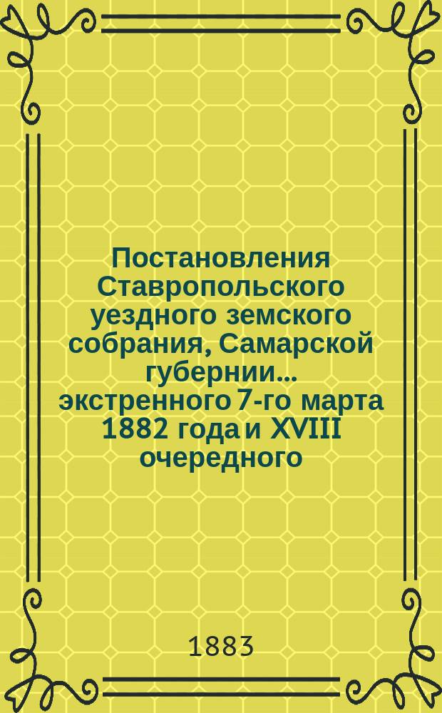 Постановления Ставропольского уездного земского собрания, Самарской губернии... экстренного 7-го марта 1882 года и XVIII очередного... 15-19 сентября 1882 года