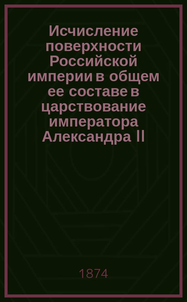 Исчисление поверхности Российской империи в общем ее составе в царствование императора Александра II : С прил. карт Европ. и Азиат. России