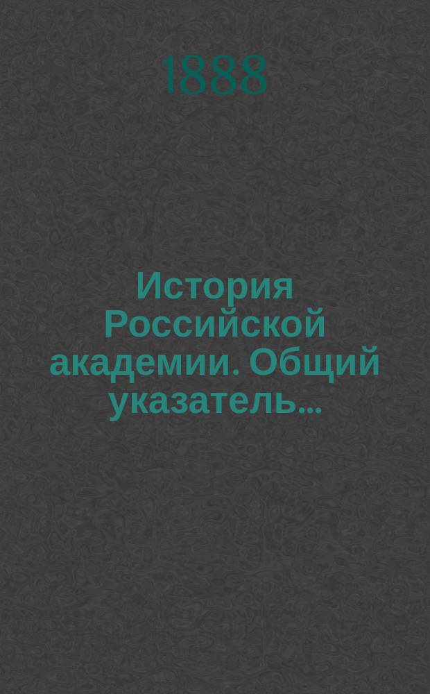 История Российской академии. Общий указатель... : Общий указатель ко всем восьми выпускам ...