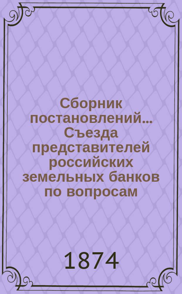 Сборник постановлений... Съезда представителей российских земельных банков по вопросам, подлежавшим его обсуждению