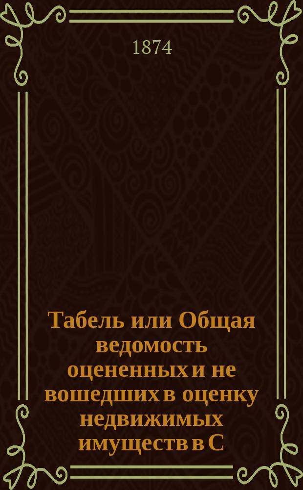 Табель или Общая ведомость оцененных и не вошедших в оценку недвижимых имуществ в С.-Петербурге 1874 года