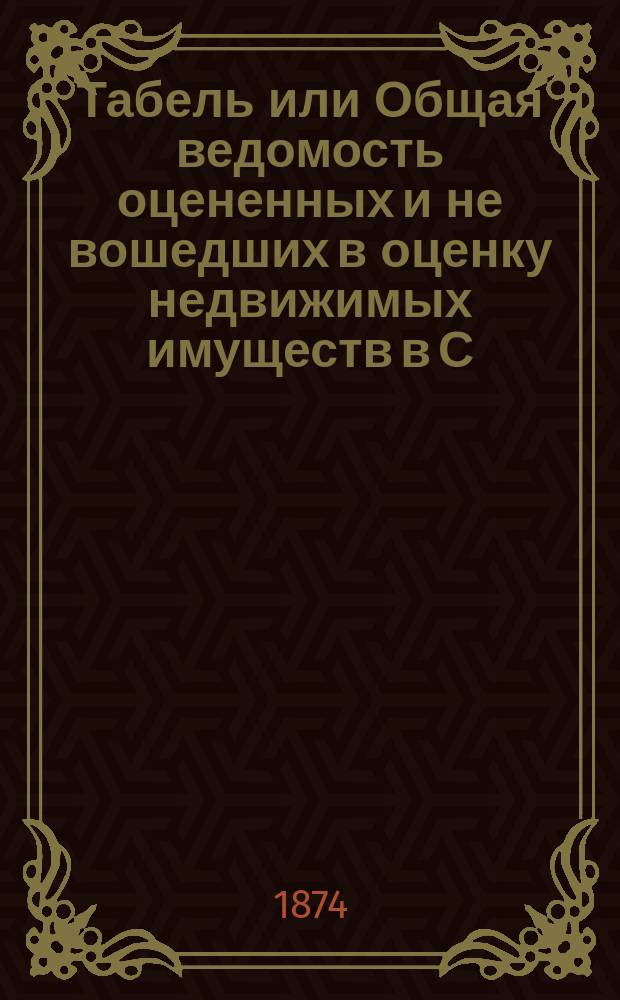 Табель или Общая ведомость оцененных и не вошедших в оценку недвижимых имуществ в С.-Петербурге 1874 года. ... Казанская часть : Казанская часть