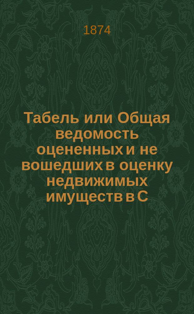Табель или Общая ведомость оцененных и не вошедших в оценку недвижимых имуществ в С.-Петербурге 1874 года. ... Московская часть : Московская часть