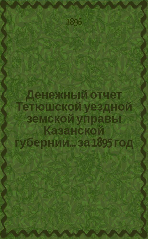 Денежный отчет Тетюшской уездной земской управы Казанской губернии... за 1895 год : Утверждение сметы и раскладки уездного земского сбора на 1895 год