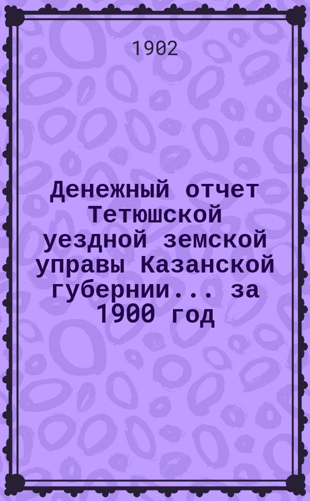 Денежный отчет Тетюшской уездной земской управы Казанской губернии... за 1900 год