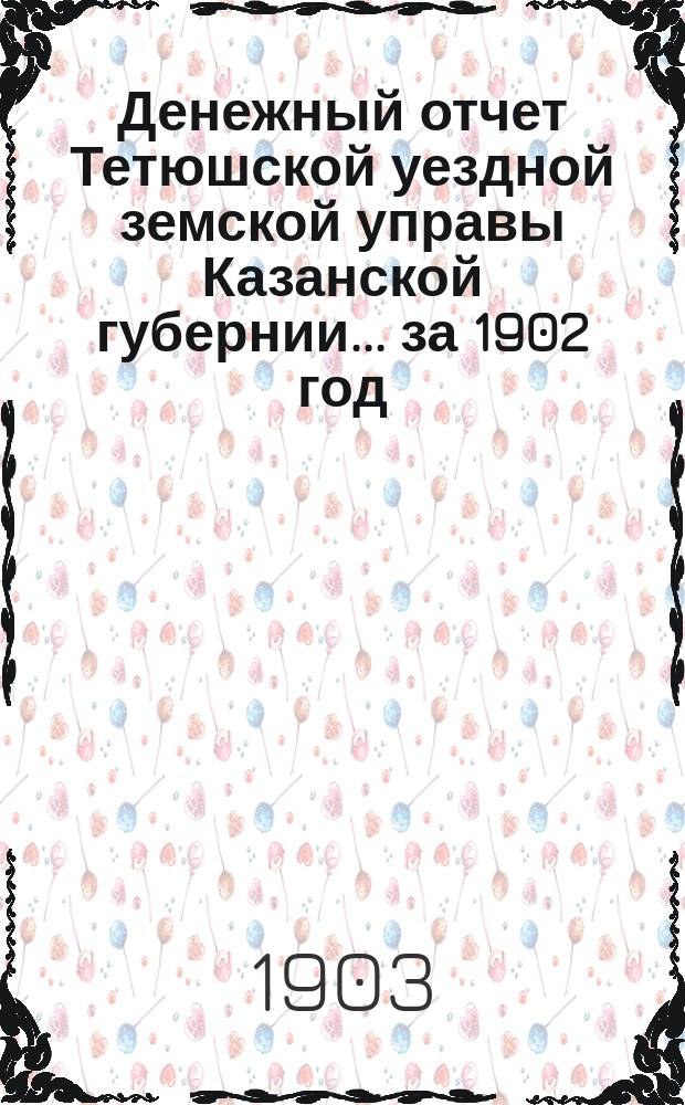 Денежный отчет Тетюшской уездной земской управы Казанской губернии... за 1902 год