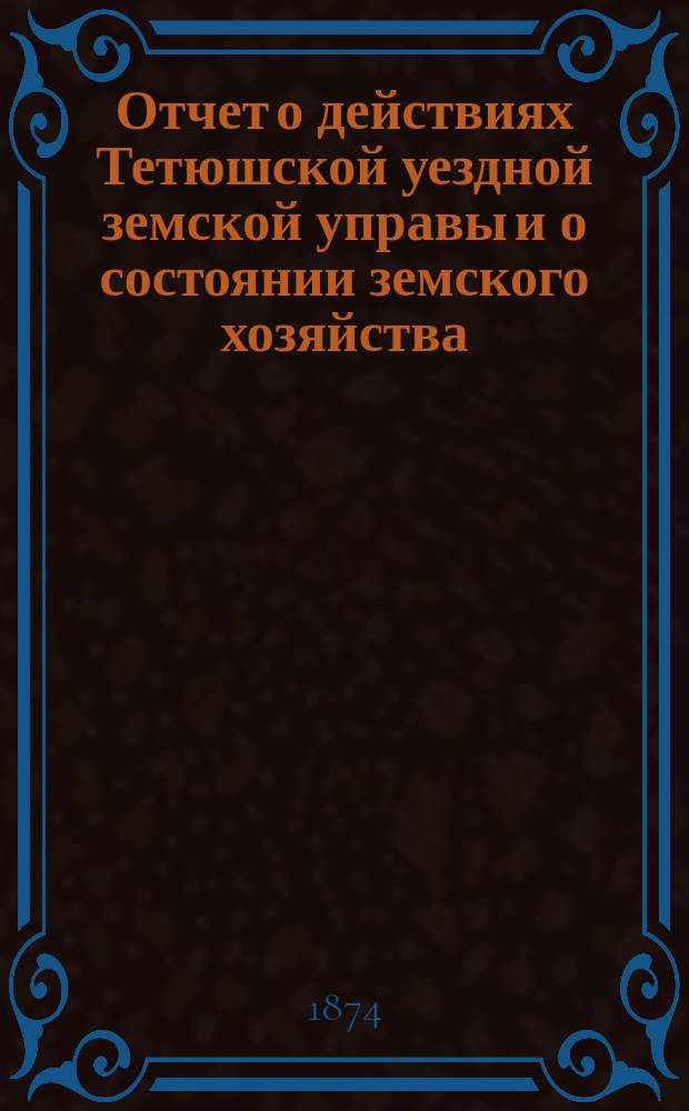 Отчет о действиях Тетюшской уездной земской управы и о состоянии земского хозяйства... за 1873-74 год : за 1873-74 год, представленный 10-му очередному уездному земскому собранию и постановления 10-го очередного уездного земского собрания 27 сентября 1874 г.