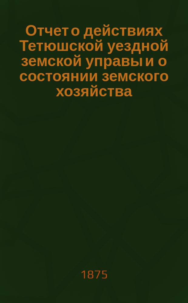 Отчет о действиях Тетюшской уездной земской управы и о состоянии земского хозяйства... [с 1 сентября 1874 г. по 1 августа 1875 г.] : [с 1 сентября 1874 г. по 1 августа 1875 г.] и постановления 11-го очередного уездного земского собрания
