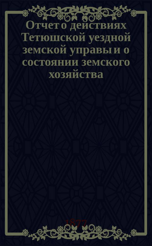 Отчет о действиях Тетюшской уездной земской управы и о состоянии земского хозяйства... с 1 июля 1876 года по 1 июля 1877 года