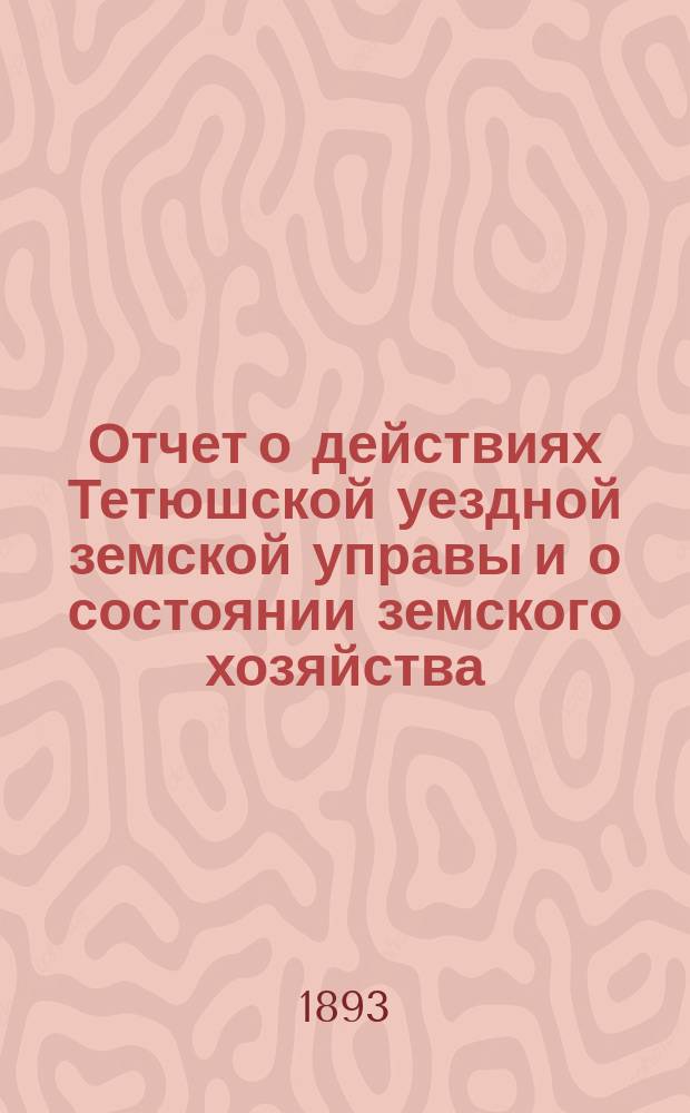 Отчет о действиях Тетюшской уездной земской управы и о состоянии земского хозяйства... с 1 июля 1892 по 1-е июля 1893 года