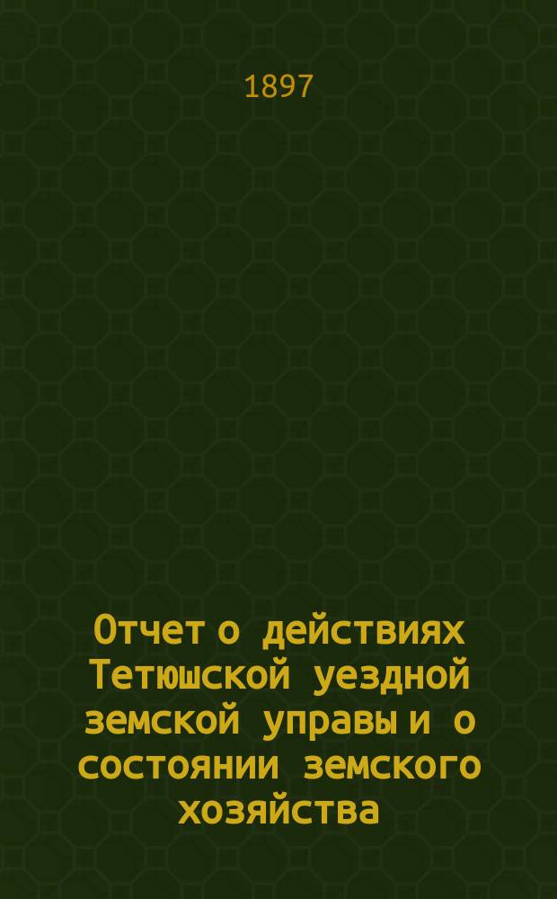 Отчет о действиях Тетюшской уездной земской управы и о состоянии земского хозяйства... с 1 июля 1895 и по 1 июля 1896 г.