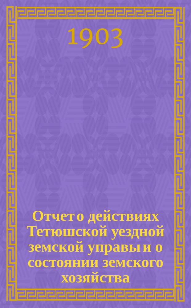 Отчет о действиях Тетюшской уездной земской управы и о состоянии земского хозяйства... с 1-го июля 1902 г. по 1-е июля 1903 г.