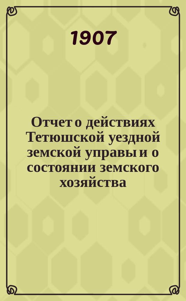 Отчет о действиях Тетюшской уездной земской управы и о состоянии земского хозяйства... с 1-го июля 1906 г. по 1-е июля 1907 г.