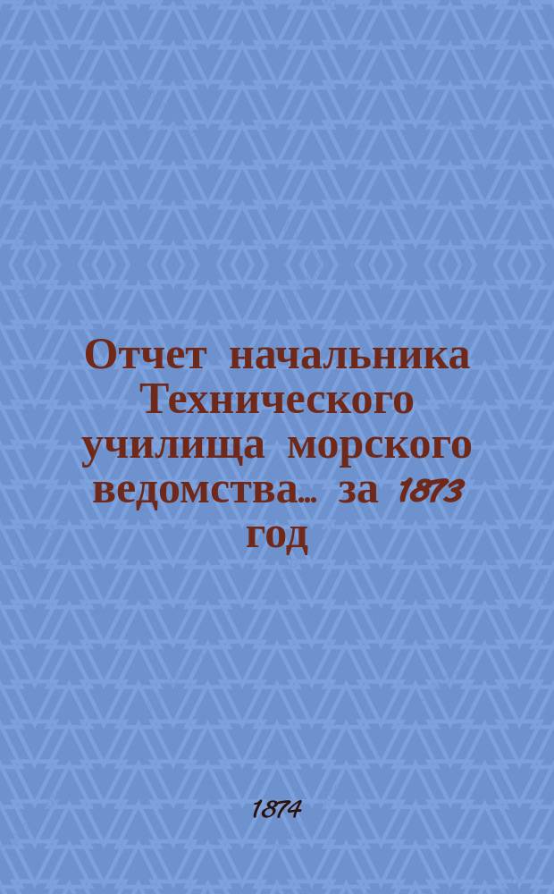 Отчет начальника Технического училища морского ведомства... за 1873 год