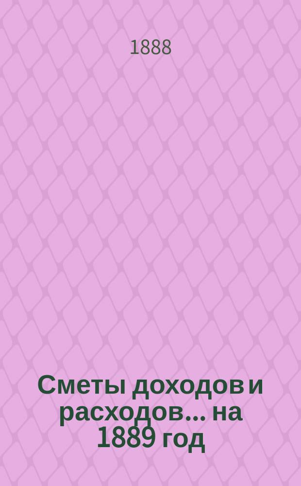 Сметы доходов и расходов... на 1889 год