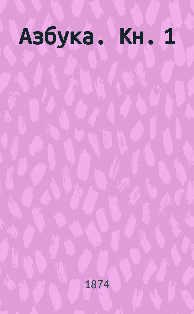 Азбука. Кн. 1 : [I. Изображение букв ; II. Склады ; III. Упражнения в соединение складов ; IV. Упражнения в произношении]