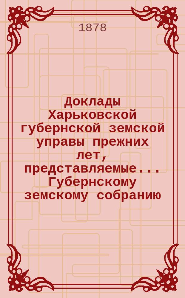 Доклады Харьковской губернской земской управы прежних лет, представляемые... Губернскому земскому собранию... ... очередному 1878 года
