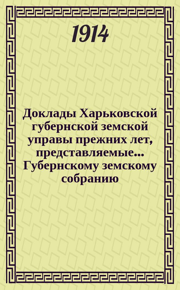 Доклады Харьковской губернской земской управы прежних лет, представляемые... Губернскому земскому собранию... ... чрезвычайной сессии 3 марта 1914 г.