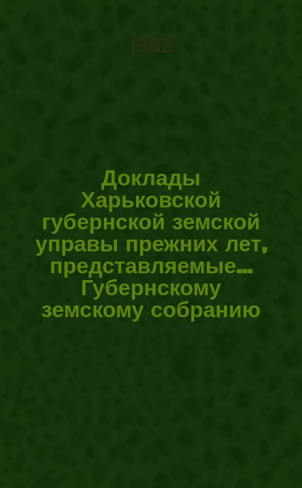 Доклады Харьковской губернской земской управы прежних лет, представляемые... Губернскому земскому собранию...