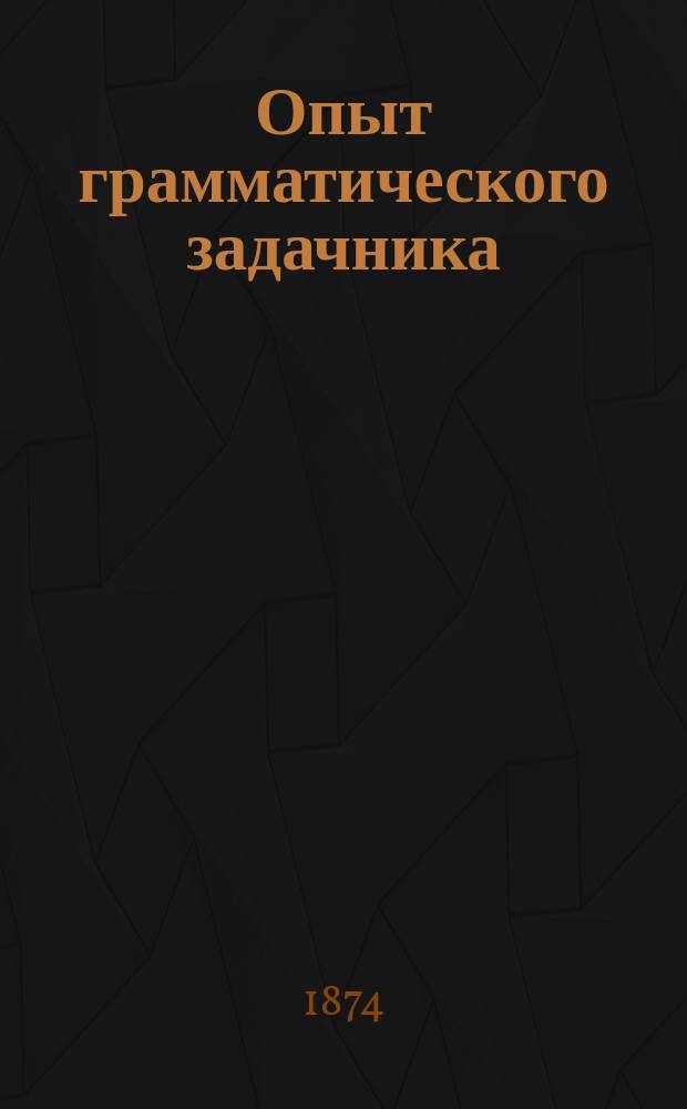 Опыт грамматического задачника : С прил. очерка нач. грамматики и хрестоматии Пособие для занятий приготовительным и систематич. курсами элементарной грамматики В 2-х ч. Ч. 1-. Ч. 1 : 1360 задач