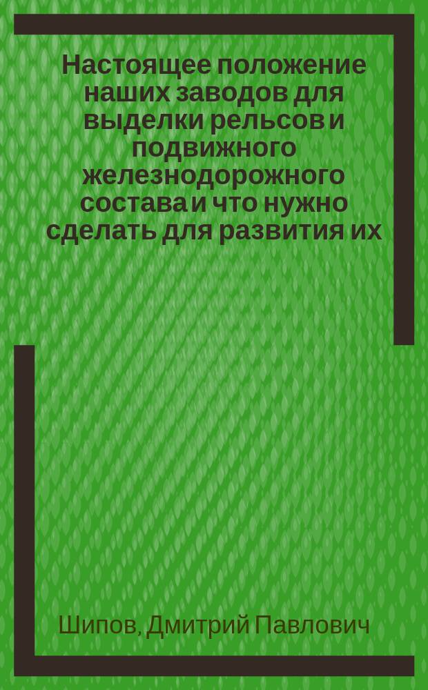 Настоящее положение наших заводов для выделки рельсов и подвижного железнодорожного состава и что нужно сделать для развития их