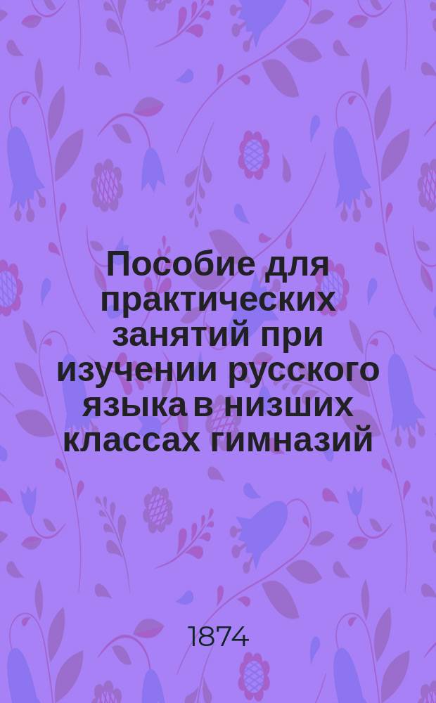 Пособие для практических занятий при изучении русского языка в низших классах гимназий. Ч. 1 : Для первого класса